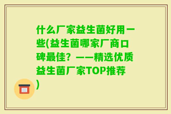 什么厂家益生菌好用一些(益生菌哪家厂商口碑佳?——精选优质益生菌厂家TOP推荐) 什么厂家益生菌好用一些(益生菌哪家厂商口碑佳?——精选优质益生菌厂家TOP推荐)
