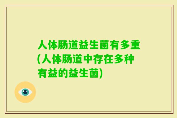 人体肠道益生菌有多重(人体肠道中存在多种有益的益生菌) 人体肠道益生菌有多重(人体肠道中存在多种有益的益生菌)