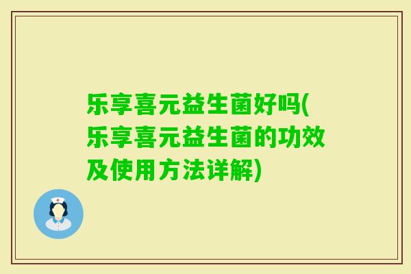 乐享喜元益生菌好吗(乐享喜元益生菌的功效及使用方法详解) 乐享喜元益生菌好吗(乐享喜元益生菌的功效及使用方法详解)