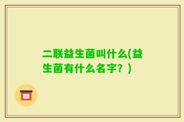 二联益生菌叫什么(益生菌有什么名字?) 二联益生菌叫什么(益生菌有什么名字?)