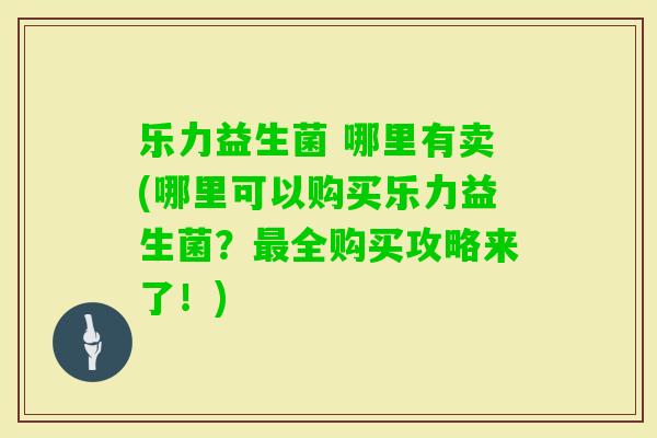 乐力益生菌 哪里有卖(哪里可以购买乐力益生菌?全购买攻略来了!) 乐力益生菌 哪里有卖(哪里可以购买乐力益生菌?全购买攻略来了!)