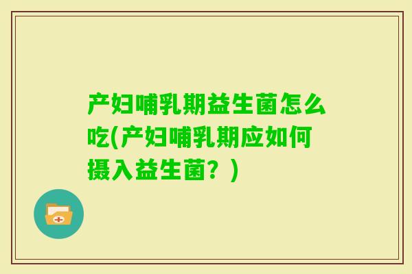产妇哺乳期益生菌怎么吃(产妇哺乳期应如何摄入益生菌?) 产妇哺乳期益生菌怎么吃(产妇哺乳期应如何摄入益生菌?)