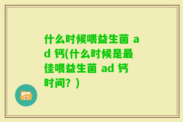 什么时候喂益生菌 ad 钙(什么时候是佳喂益生菌 ad 钙时间？)
