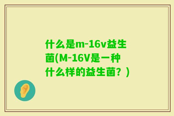 什么是m-16v益生菌(M-16V是一种什么样的益生菌?) 什么是m-16v益生菌(M-16V是一种什么样的益生菌?)