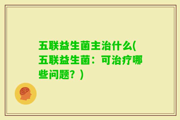 五联益生菌主什么(五联益生菌：可哪些问题？)