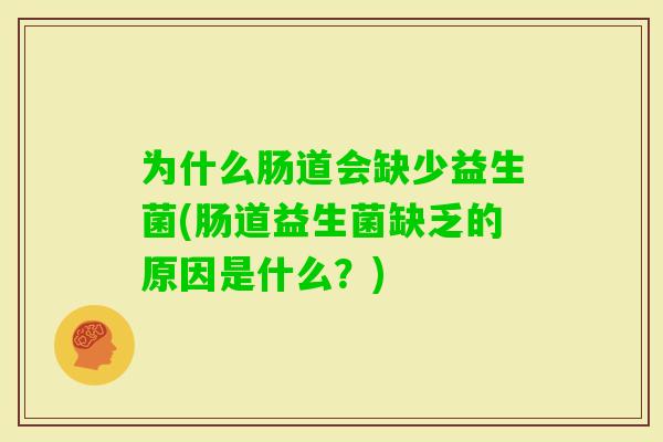 为什么肠道会缺少益生菌(肠道益生菌缺乏的原因是什么?) 为什么肠道会缺少益生菌(肠道益生菌缺乏的原因是什么?)