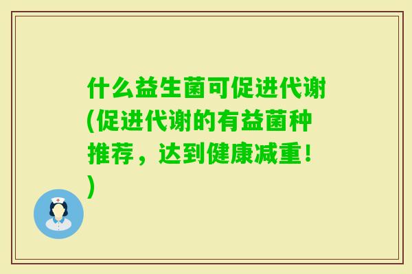 什么益生菌可促进代谢(促进代谢的有益菌种推荐,达到健康减重!) 什么益生菌可促进代谢(促进代谢的有益菌种推荐,达到健康减重!)