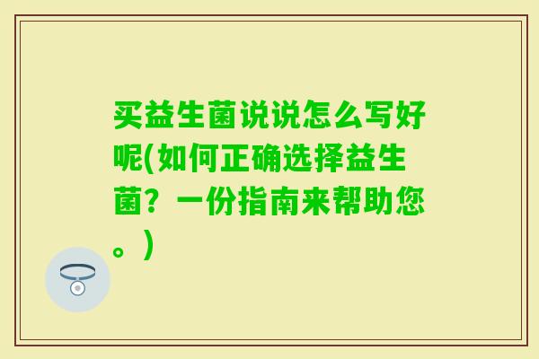 买益生菌说说怎么写好呢(如何正确选择益生菌?一份指南来帮助您。) 买益生菌说说怎么写好呢(如何正确选择益生菌?一份指南来帮助您。)