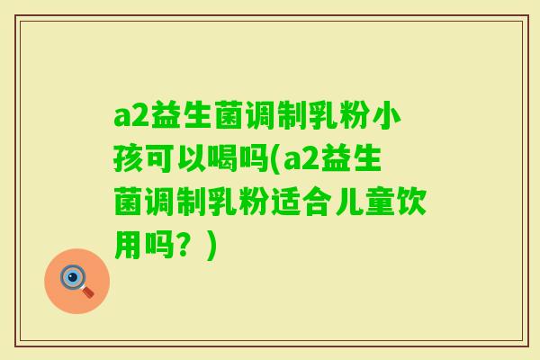 a2益生菌调制乳粉小孩可以喝吗(a2益生菌调制乳粉适合儿童饮用吗?) a2益生菌调制乳粉小孩可以喝吗(a2益生菌调制乳粉适合儿童饮用吗?)