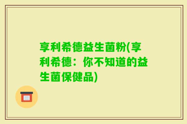 享利希德益生菌粉(享利希德：你不知道的益生菌保健品)