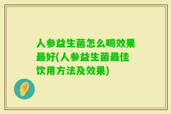 人参益生菌怎么喝效果好(人参益生菌佳饮用方法及效果) 人参益生菌怎么喝效果好(人参益生菌佳饮用方法及效果)