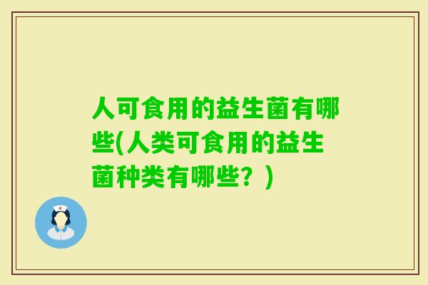 人可食用的益生菌有哪些(人类可食用的益生菌种类有哪些?) 人可食用的益生菌有哪些(人类可食用的益生菌种类有哪些?)