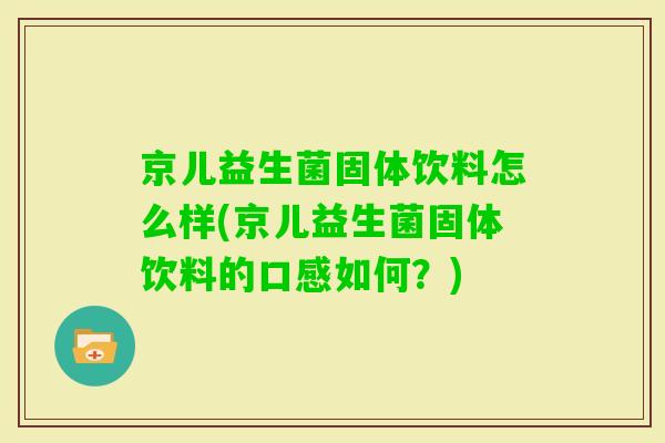 京儿益生菌固体饮料怎么样(京儿益生菌固体饮料的口感如何?) 京儿益生菌固体饮料怎么样(京儿益生菌固体饮料的口感如何?)