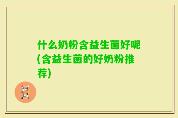 什么奶粉含益生菌好呢(含益生菌的好奶粉推荐) 什么奶粉含益生菌好呢(含益生菌的好奶粉推荐)