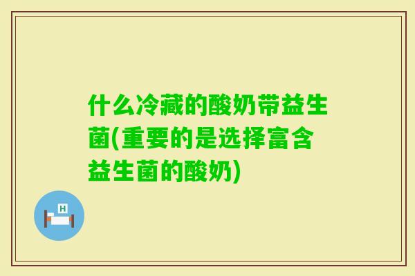 什么冷藏的酸奶带益生菌(重要的是选择富含益生菌的酸奶)