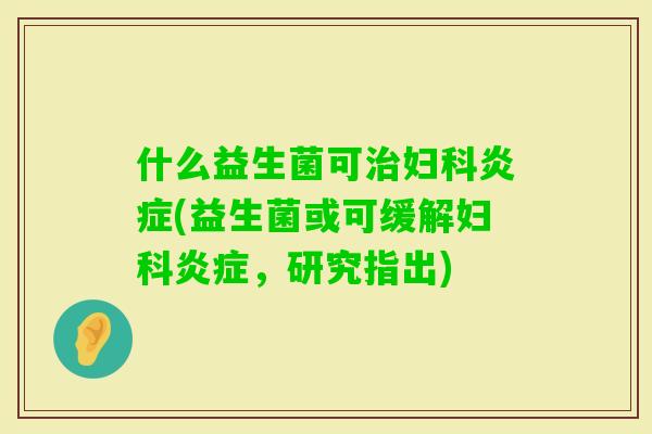 什么益生菌可(益生菌或可缓解,研究指出) 什么益生菌可(益生菌或可缓解,研究指出)