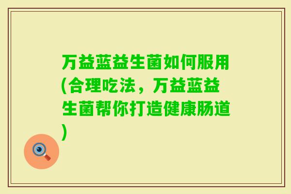万益蓝益生菌如何服用(合理吃法，万益蓝益生菌帮你打造健康肠道)