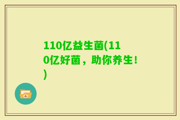 110亿益生菌(110亿好菌,助你养生!) 110亿益生菌(110亿好菌,助你养生!)