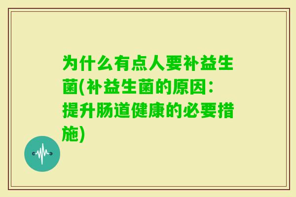 为什么有点人要补益生菌(补益生菌的原因：提升肠道健康的必要措施)