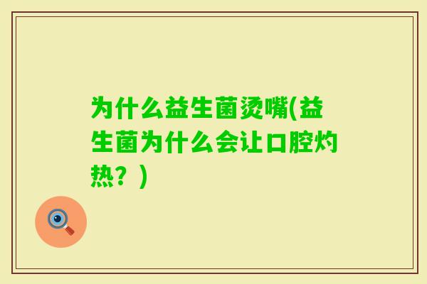 为什么益生菌烫嘴(益生菌为什么会让口腔灼热？)