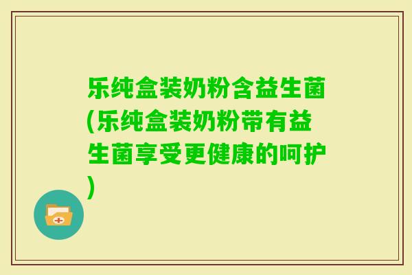 乐纯盒装奶粉含益生菌(乐纯盒装奶粉带有益生菌享受更健康的呵护)