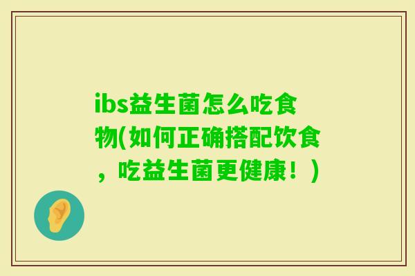 ibs益生菌怎么吃食物(如何正确搭配饮食,吃益生菌更健康!) ibs益生菌怎么吃食物(如何正确搭配饮食,吃益生菌更健康!)