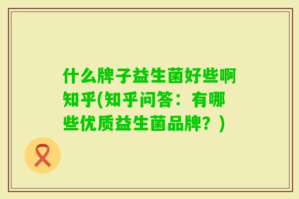 什么牌子益生菌好些啊知乎(知乎问答：有哪些优质益生菌品牌？)