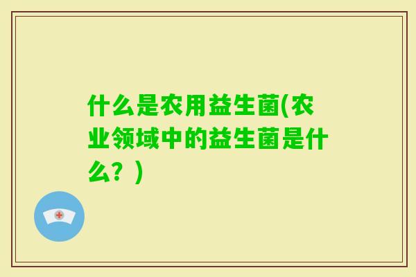 什么是农用益生菌(农业领域中的益生菌是什么？)
