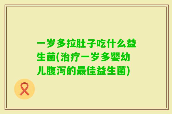 一岁多拉肚子吃什么益生菌(一岁多婴幼儿的佳益生菌) 一岁多拉肚子吃什么益生菌(一岁多婴幼儿的佳益生菌)