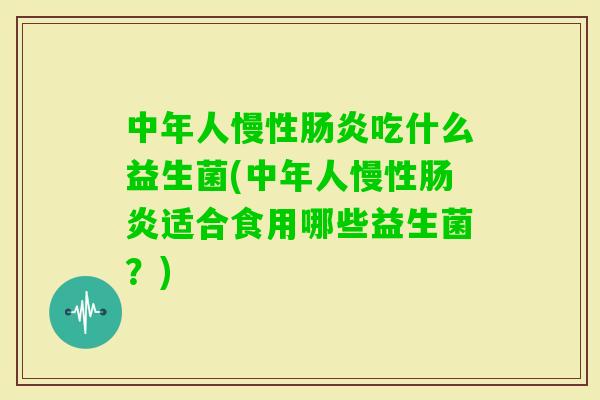 中年人慢性吃什么益生菌(中年人慢性适合食用哪些益生菌？)