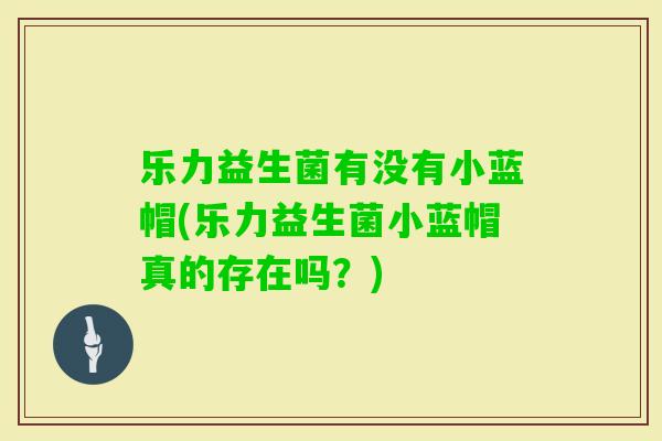 乐力益生菌有没有小蓝帽(乐力益生菌小蓝帽真的存在吗？)