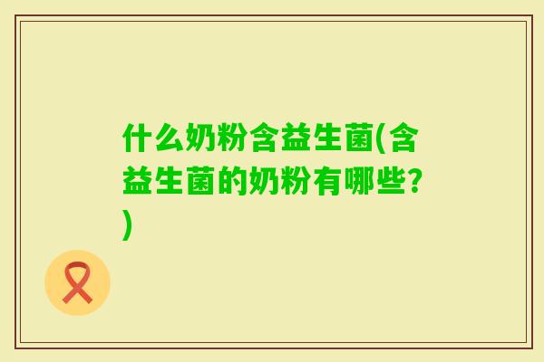 什么奶粉含益生菌(含益生菌的奶粉有哪些?) 什么奶粉含益生菌(含益生菌的奶粉有哪些?)