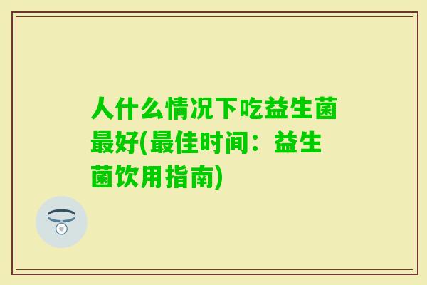 人什么情况下吃益生菌好(佳时间：益生菌饮用指南)