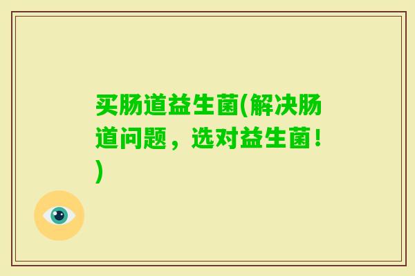 买肠道益生菌(解决肠道问题，选对益生菌！)