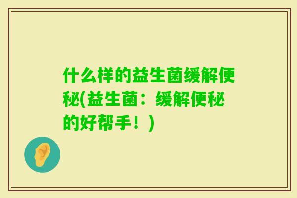 什么样的益生菌缓解(益生菌：缓解的好帮手！)
