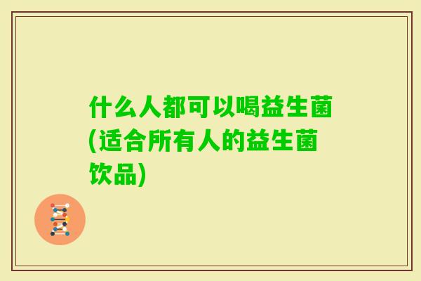 什么人都可以喝益生菌(适合所有人的益生菌饮品)