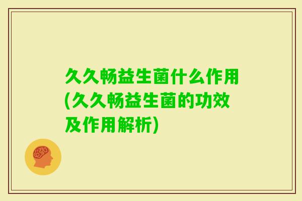 久久畅益生菌什么作用(久久畅益生菌的功效及作用解析)