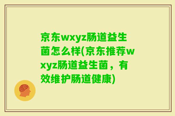 京东wxyz肠道益生菌怎么样(京东推荐wxyz肠道益生菌，有效维护肠道健康)