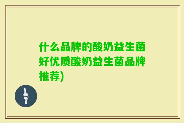 什么品牌的酸奶益生菌好优质酸奶益生菌品牌推荐)