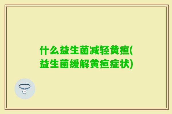 什么益生菌减轻黄疸(益生菌缓解黄疸症状)