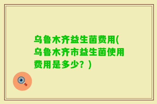 乌鲁木齐益生菌费用(乌鲁木齐市益生菌使用费用是多少?) 乌鲁木齐益生菌费用(乌鲁木齐市益生菌使用费用是多少?)