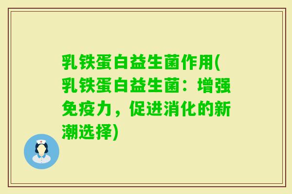 乳铁蛋白益生菌作用(乳铁蛋白益生菌:增强力,促进消化的新潮选择) 乳铁蛋白益生菌作用(乳铁蛋白益生菌:增强力,促进消化的新潮选择)