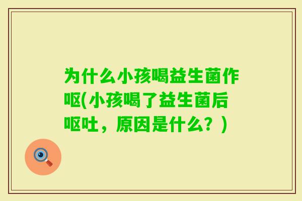 为什么小孩喝益生菌作呕(小孩喝了益生菌后,原因是什么?) 为什么小孩喝益生菌作呕(小孩喝了益生菌后,原因是什么?)