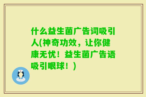 什么益生菌广告词吸引人(神奇功效,让你健康无忧!益生菌广告语吸引眼球!) 什么益生菌广告词吸引人(神奇功效,让你健康无忧!益生菌广告语吸引眼球!)