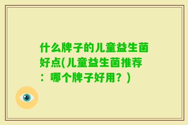 什么牌子的儿童益生菌好点(儿童益生菌推荐:哪个牌子好用?) 什么牌子的儿童益生菌好点(儿童益生菌推荐:哪个牌子好用?)