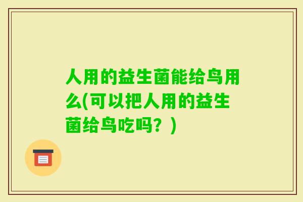 人用的益生菌能给鸟用么(可以把人用的益生菌给鸟吃吗?) 人用的益生菌能给鸟用么(可以把人用的益生菌给鸟吃吗?)
