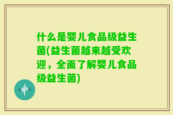 什么是婴儿食品级益生菌(益生菌越来越受欢迎,全面了解婴儿食品级益生菌) 什么是婴儿食品级益生菌(益生菌越来越受欢迎,全面了解婴儿食品级益生菌)