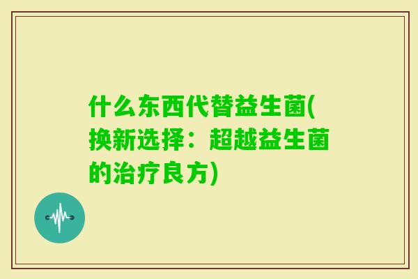 什么东西代替益生菌(换新选择:超越益生菌的良方) 什么东西代替益生菌(换新选择:超越益生菌的良方)