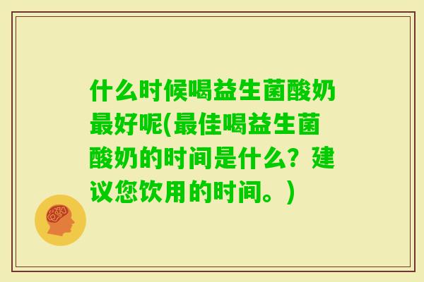 什么时候喝益生菌酸奶好呢(佳喝益生菌酸奶的时间是什么?建议您饮用的时间。) 什么时候喝益生菌酸奶好呢(佳喝益生菌酸奶的时间是什么?建议您饮用的时间。)
