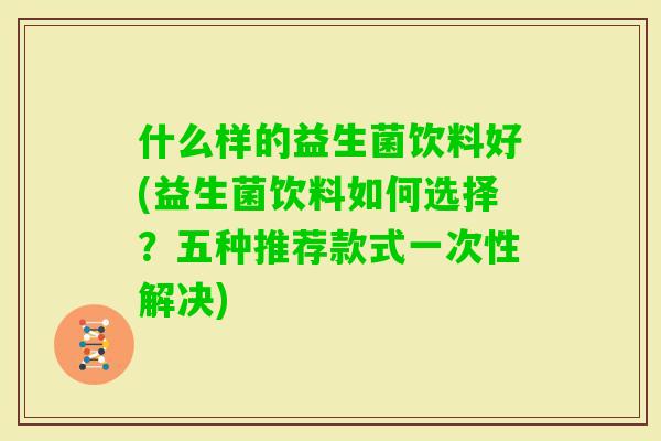 什么样的益生菌饮料好(益生菌饮料如何选择?五种推荐款式一次性解决) 什么样的益生菌饮料好(益生菌饮料如何选择?五种推荐款式一次性解决)